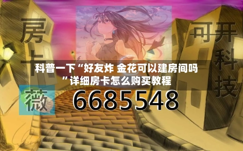 科普一下“好友炸 金花可以建房间吗	”详细房卡怎么购买教程-第2张图片