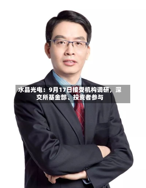 水晶光电：9月17日接受机构调研，深交所基金部、投资者参与