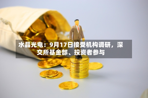 水晶光电：9月17日接受机构调研，深交所基金部、投资者参与-第2张图片