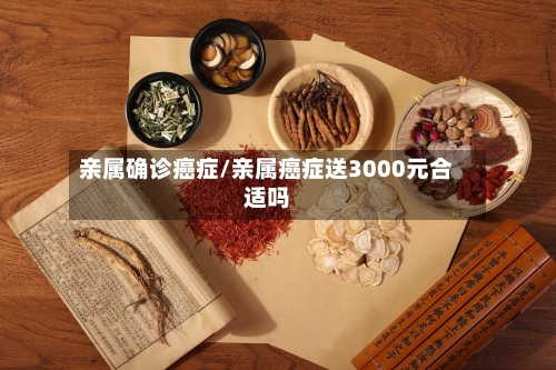 亲属确诊癌症/亲属癌症送3000元合适吗-第2张图片
