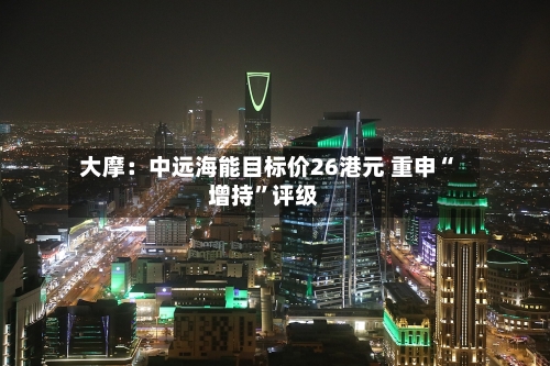 大摩：中远海能目标价26港元 重申“增持	”评级-第1张图片
