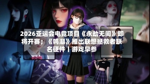 2026亚运会电竞项目《永劫无间》即将开赛;《鸣潮》推出联想拯救者联名硬件丨游戏早参