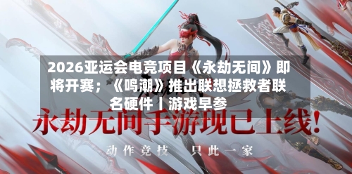 2026亚运会电竞项目《永劫无间》即将开赛；《鸣潮》推出联想拯救者联名硬件丨游戏早参-第2张图片