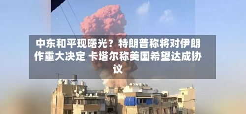 中东和平现曙光?特朗普称将对伊朗作重大决定 卡塔尔称美国希望达成协议-第3张图片