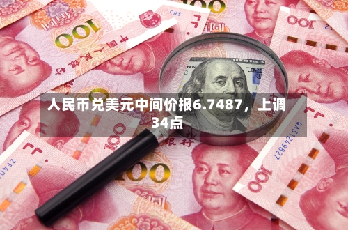 人民币兑美元中间价报6.7487	，上调34点-第1张图片
