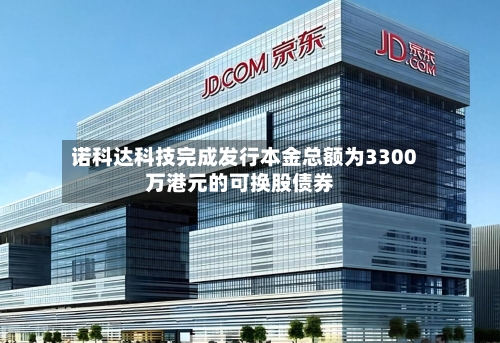 诺科达科技完成发行本金总额为3300万港元的可换股债券-第1张图片