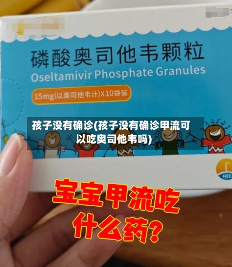 孩子没有确诊(孩子没有确诊甲流可以吃奥司他韦吗)-第2张图片