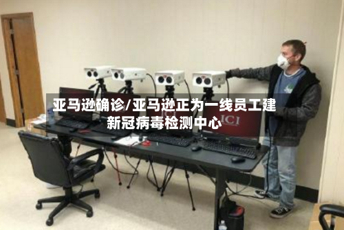 亚马逊确诊/亚马逊正为一线员工建新冠病毒检测中心-第3张图片