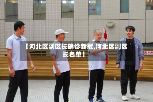 【河北区副区长确诊新冠,河北区副区长名单】-第2张图片