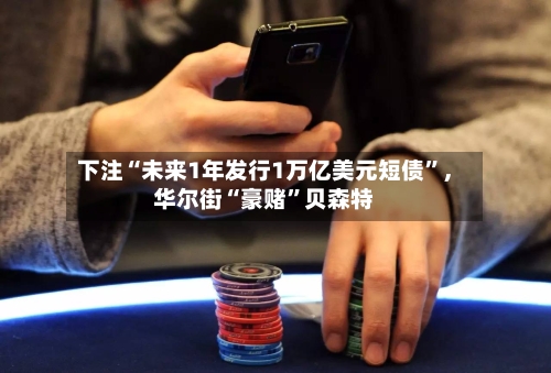 下注“未来1年发行1万亿美元短债”，华尔街“豪赌”贝森特