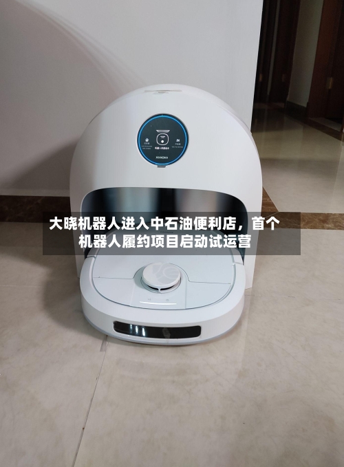 大晓机器人进入中石油便利店，首个机器人履约项目启动试运营-第2张图片