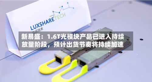 新易盛：1.6T光模块产品已进入持续放量阶段，预计出货节奏将持续加速-第3张图片