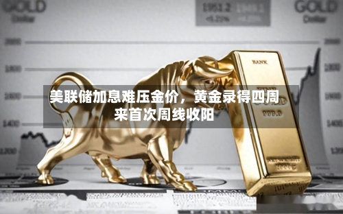 美联储加息难压金价，黄金录得四周来首次周线收阳-第2张图片
