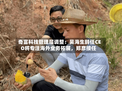 奇富科技管理层调整：吴海生辞任CEO将专注海外业务拓展	，郑彦接任-第3张图片