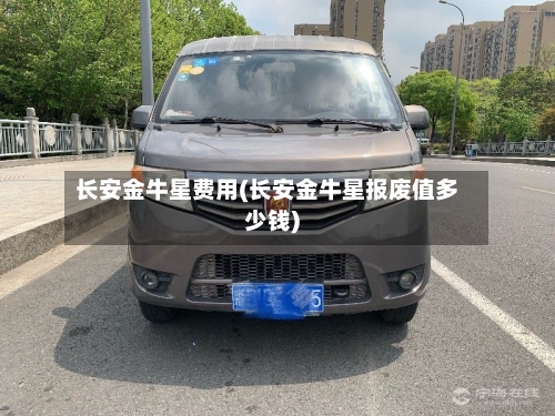 长安金牛星费用(长安金牛星报废值多少钱)