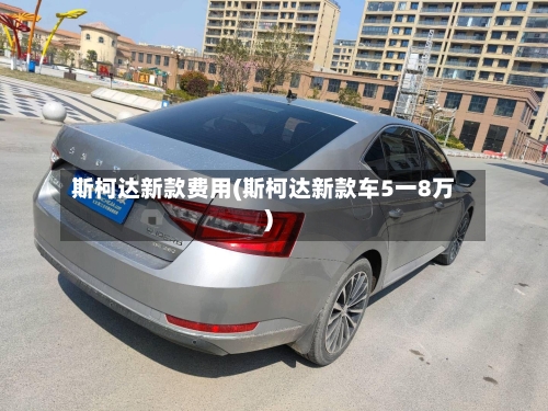 斯柯达新款费用(斯柯达新款车5一8万)