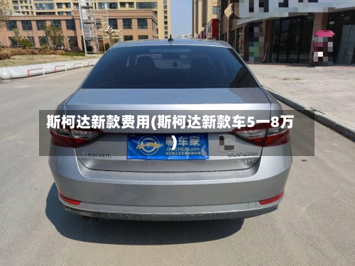 斯柯达新款费用(斯柯达新款车5一8万)-第3张图片