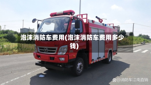 泡沫消防车费用(泡沫消防车费用多少钱)-第1张图片
