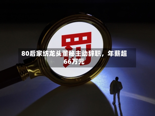 80后家纺龙头董秘主动辞职，年薪超66万元-第2张图片