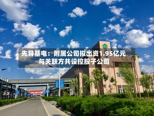 先导基电:附属公司拟出资1.95亿元与关联方共设控股子公司-第2张图片