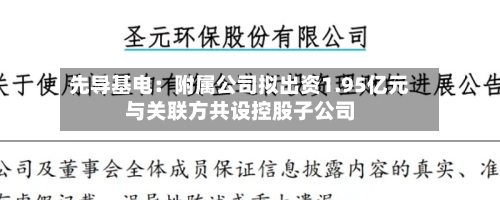 先导基电:附属公司拟出资1.95亿元与关联方共设控股子公司-第3张图片