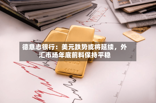 德意志银行：美元跌势或将延续	，外汇市场年底前料保持平稳-第2张图片