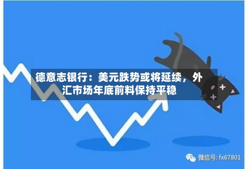 德意志银行:美元跌势或将延续,外汇市场年底前料保持平稳