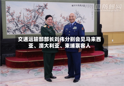 交通运输部部长刘伟分别会见马来西亚、澳大利亚、柬埔寨客人