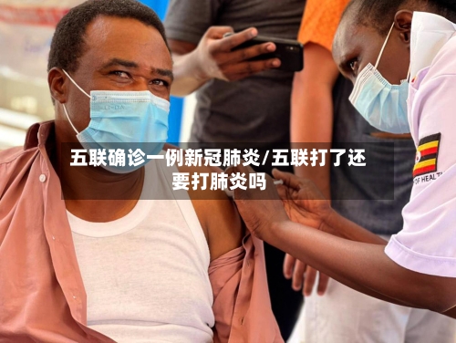 五联确诊一例新冠肺炎/五联打了还要打肺炎吗