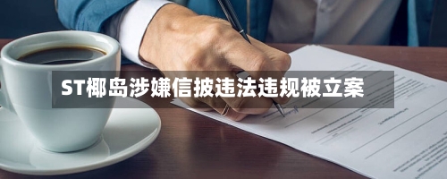ST椰岛涉嫌信披违法违规被立案