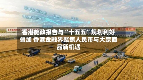 香港施政报告与“十五五”规划利好叠加 香港金融界聚焦人民币与大宗商品新机遇-第2张图片