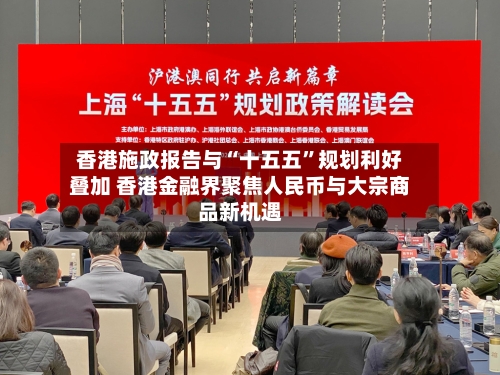 香港施政报告与“十五五”规划利好叠加 香港金融界聚焦人民币与大宗商品新机遇