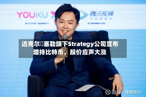 迈克尔・塞勒旗下Strategy公司宣布增持比特币,股价应声大涨
