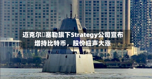 迈克尔・塞勒旗下Strategy公司宣布增持比特币	，股价应声大涨-第3张图片