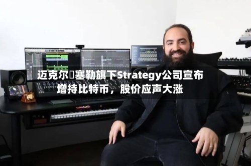 迈克尔・塞勒旗下Strategy公司宣布增持比特币，股价应声大涨-第2张图片