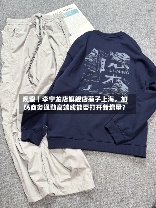 观察|李宁龙店旗舰店落子上海,加码商务通勤高端线能否打开新增量?