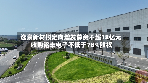 逸豪新材拟定向增发募资不超18亿元 收购铭丰电子不低于78%股权-第2张图片