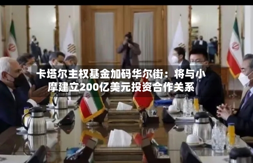 卡塔尔主权基金加码华尔街:将与小摩建立200亿美元投资合作关系