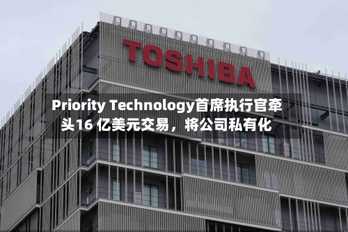 Priority Technology首席执行官牵头16 亿美元交易，将公司私有化