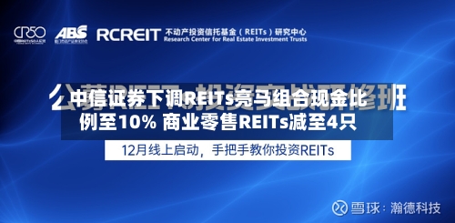 中信证券下调REITs亮马组合现金比例至10% 商业零售REITs减至4只-第2张图片