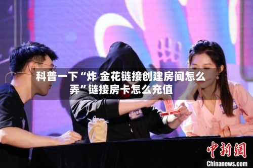 科普一下“炸 金花链接创建房间怎么弄”链接房卡怎么充值-第2张图片