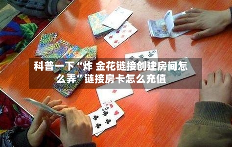 科普一下“炸 金花链接创建房间怎么弄”链接房卡怎么充值-第3张图片