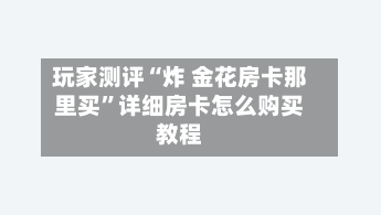 玩家测评“炸 金花房卡那里买”详细房卡怎么购买教程-第2张图片