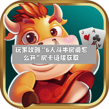 玩家攻略“6人斗牛房间怎么开”房卡链接获取-第2张图片