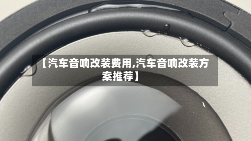 【汽车音响改装费用,汽车音响改装方案推荐】