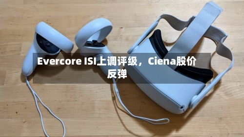 Evercore ISI上调评级	，Ciena股价反弹-第1张图片