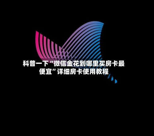 科普一下“微信金花到哪里买房卡最便宜”详细房卡使用教程-第3张图片