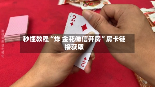 秒懂教程“炸 金花微信开房”房卡链接获取-第2张图片