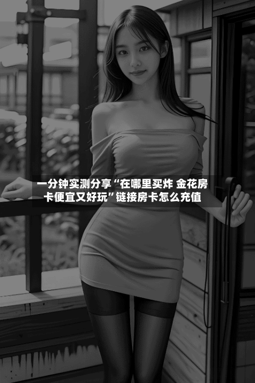 一分钟实测分享“在哪里买炸 金花房卡便宜又好玩”链接房卡怎么充值-第2张图片