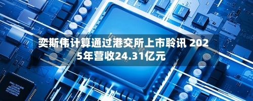 奕斯伟计算通过港交所上市聆讯 2025年营收24.31亿元